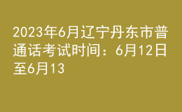 2023年6月遼寧丹東市普通話考試時(shí)間：6月12日至6月13日