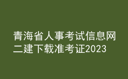 青海省人事考試信息網(wǎng)二建下載準(zhǔn)考證2023