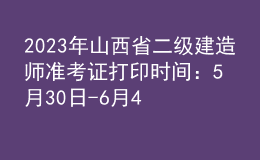 2023年山西省二級建造師準考證打印時間：5月30日-6月4日