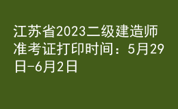 江蘇省2023二級(jí)建造師準(zhǔn)考證打印時(shí)間：5月29日-6月2日