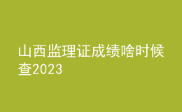 山西監(jiān)理證成績(jī)啥時(shí)候查2023