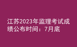 江蘇2023年監(jiān)理考試成績公布時間：7月底