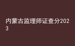 內(nèi)蒙古監(jiān)理師證查分2023