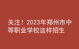 關(guān)注！2023年鄭州市中等職業(yè)學(xué)校這樣招生