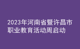 2023年河南省暨許昌市職業(yè)教育活動周啟動