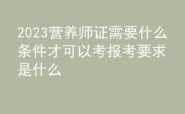 2023營養(yǎng)師證需要什么條件才可以考 報考要求是什么 