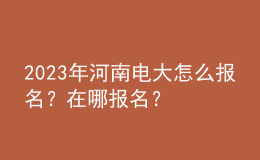 2023年河南電大怎么報名？在哪報名？