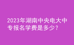 2023年湖南中央電大中專(zhuān)報(bào)名學(xué)費(fèi)是多少？