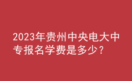 2023年貴州中央電大中專報名學費是多少？