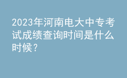 2023年河南電大中?？荚嚦煽儾樵儠r間是什么時候？