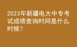 2023年新疆電大中專(zhuān)考試成績(jī)查詢(xún)時(shí)間是什么時(shí)候？