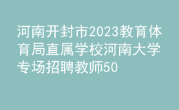 河南開封市2023教育體育局直屬學校河南大學專場招聘教師50人公告