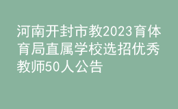 河南開封市教2023育體育局直屬學校選招優(yōu)秀教師50人公告