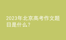 2023年北京高考作文題目是什么？