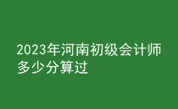 2023年河南初級會計師多少分算過