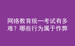 網(wǎng)絡(luò)教育統(tǒng)一考試有多難？哪些行為屬于作弊