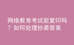 網(wǎng)絡(luò)教育考試能復(fù)印嗎？如何處理抄襲答案