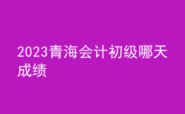 2023青海會(huì)計(jì)初級(jí)哪天成績(jī)