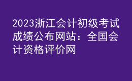 2023浙江會計初級考試成績公布網(wǎng)站：全國會計資格評價網(wǎng)