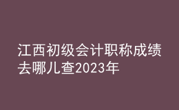 江西初級(jí)會(huì)計(jì)職稱成績(jī)?nèi)ツ膬翰?023年