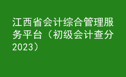 江西省會計綜合管理服務(wù)平臺（初級會計查分2023）