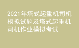 2021年塔式起重機(jī)司機(jī)模擬試題及塔式起重機(jī)司機(jī)作業(yè)模擬考試