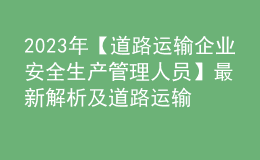 2023年【道路運輸企業(yè)安全生產(chǎn)管理人員】最新解析及道路運輸企業(yè)安全生產(chǎn)管理人員復(fù)審考試