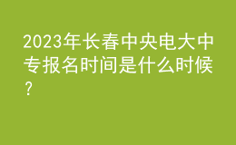 2023年長春中央電大中專報(bào)名時(shí)間是什么時(shí)候？