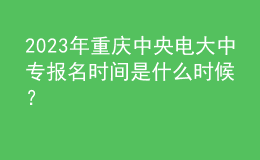 2023年重慶中央電大中專報(bào)名時(shí)間是什么時(shí)候？