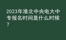 2023年淮北中央電大中專報名時間是什么時候？