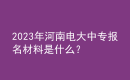 2024年河南電大中專報名材料是什么？