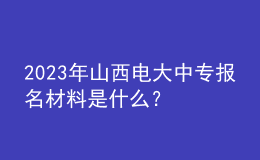 2023年山西電大中專報(bào)名材料是什么？