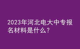 2023年河北電大中專報(bào)名材料是什么？