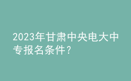 2023年甘肅中央電大中專報(bào)名條件？