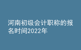 河南初級(jí)會(huì)計(jì)職稱的報(bào)名時(shí)間2022年