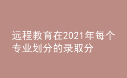 遠(yuǎn)程教育在2021年每個(gè)專業(yè)劃分的錄取分?jǐn)?shù)線是否會(huì)有所增加呢