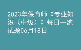 2023年保育師《專業(yè)知識（中級）》每日一練試題06月18日