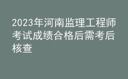 2023年河南監(jiān)理工程師考試成績(jī)合格后需考后核查