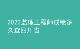 2023監(jiān)理工程師成績(jī)多久查四川省