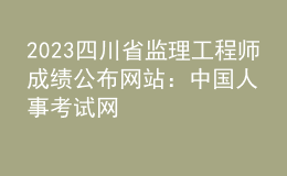 2023四川省監(jiān)理工程師成績(jī)公布網(wǎng)站：中國(guó)人事考試網(wǎng)