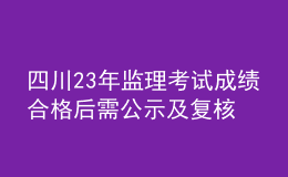 四川23年監(jiān)理考試成績合格后需公示及復(fù)核