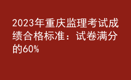 2023年重慶監(jiān)理考試成績合格標(biāo)準(zhǔn)：試卷滿分的60%