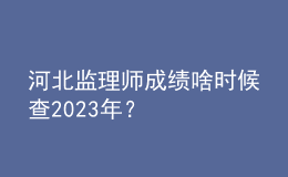 河北監(jiān)理師成績啥時(shí)候查2023年？