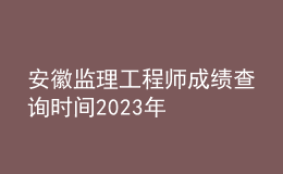 安徽監(jiān)理工程師成績查詢時間2023年