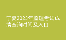 寧夏2023年監(jiān)理考試成績查詢時間及入口