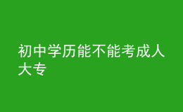 初中學(xué)歷能不能考成人大專 