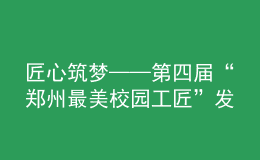 匠心筑夢——第四屆“鄭州最美校園工匠”發(fā)布儀式舉行