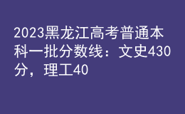 2023黑龍江高考普通本科一批分數(shù)線：文史430分，理工408分