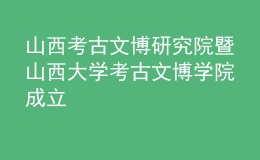 山西考古文博研究院暨山西大學(xué)考古文博學(xué)院成立