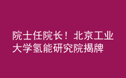 院士任院長！北京工業(yè)大學(xué)氫能研究院揭牌